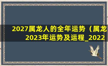 2027属龙人的全年运势（属龙2023年运势及运程_2022年属龙人的全年 🍁 运势）